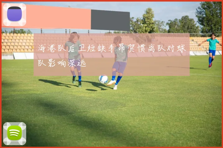 海港队后卫短缺李昂贺惯离队对球队影响深远